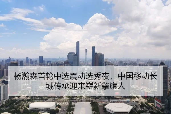 杨瀚森首轮中选震动选秀夜，中国移动长城传承迎来崭新擎旗人