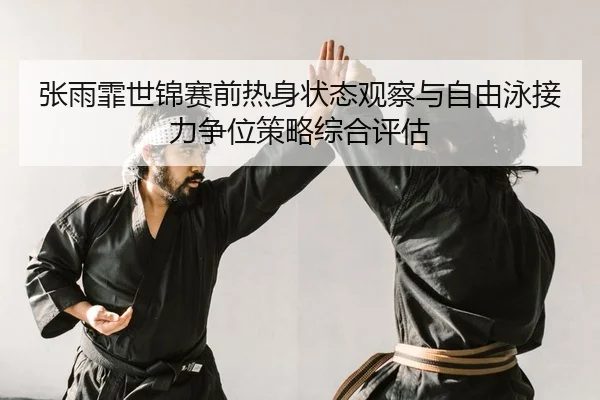 张雨霏世锦赛前热身状态观察与自由泳接力争位策略综合评估